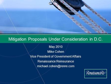 Mitigation Proposals Under Consideration in D.C. May 2010 Mike Cohen Vice President of Government Affairs Renaissance Reinsurance