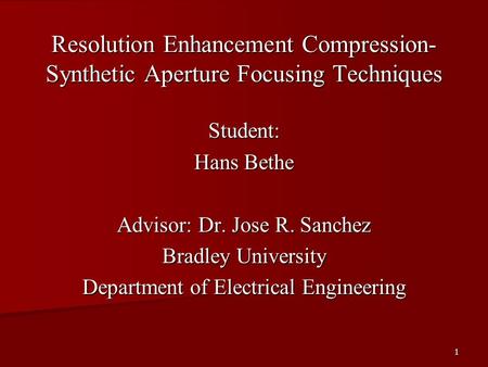 1 Resolution Enhancement Compression- Synthetic Aperture Focusing Techniques Student: Hans Bethe Advisor: Dr. Jose R. Sanchez Bradley University Department.