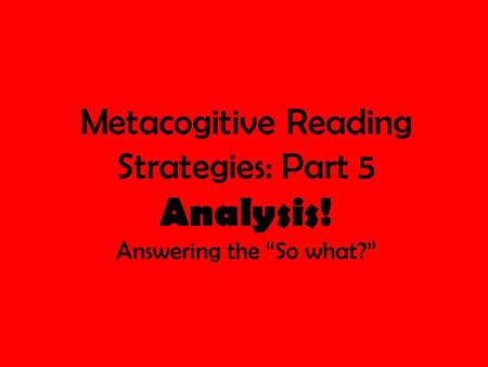 Metacogitive Reading Strategies: Part 5 Analysis! Answering the “So what?”