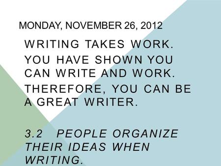 MONDAY, NOVEMBER 26, 2012 WRITING TAKES WORK. YOU HAVE SHOWN YOU CAN WRITE AND WORK. THEREFORE, YOU CAN BE A GREAT WRITER. 3.2 PEOPLE ORGANIZE THEIR IDEAS.