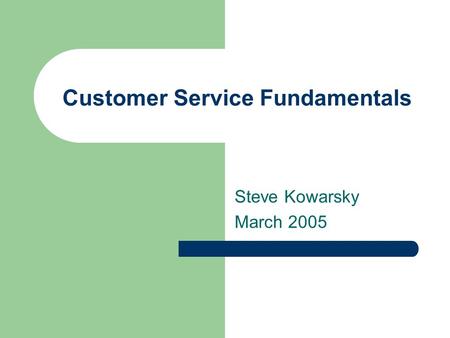 Customer Service Fundamentals Steve Kowarsky March 2005.