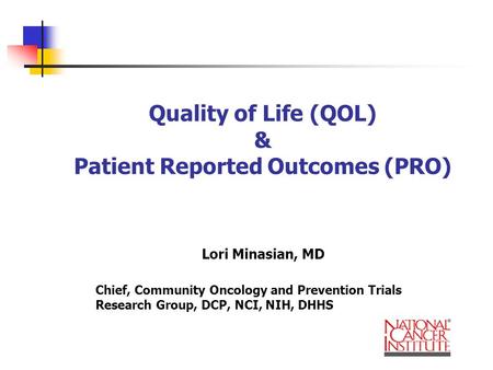 Quality of Life (QOL) & Patient Reported Outcomes (PRO) Lori Minasian, MD Chief, Community Oncology and Prevention Trials Research Group, DCP, NCI, NIH,