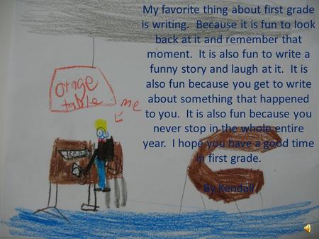 My favorite thing about first grade is writing. Because it is fun to look back at it and remember that moment. It is also fun to write a funny story and.