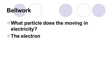 Bellwork What particle does the moving in electricity? The electron.