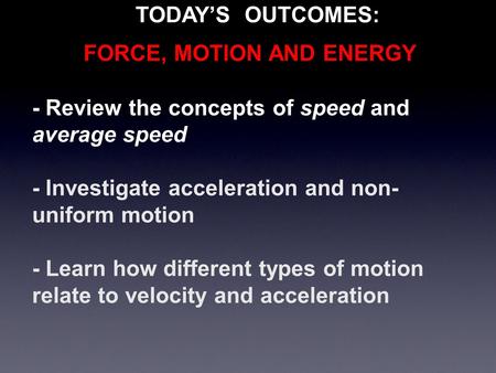 - Review the concepts of speed and average speed - Investigate acceleration and non- uniform motion - Learn how different types of motion relate to velocity.