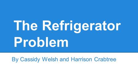 The Refrigerator Problem By Cassidy Welsh and Harrison Crabtree.