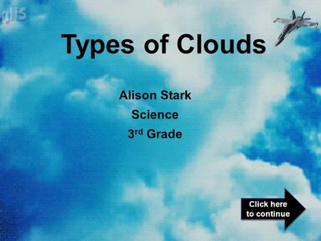 Alison Stark Science 3 rd Grade Types of Clouds Click here to continue Click here to continue.