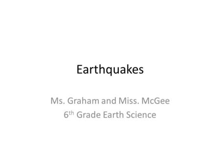 Earthquakes Ms. Graham and Miss. McGee 6 th Grade Earth Science.