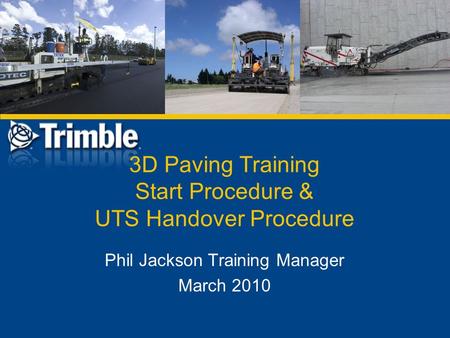 3D Paving Training Start Procedure & UTS Handover Procedure Phil Jackson Training Manager March 2010.