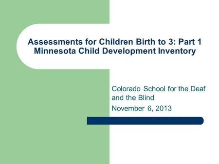 Assessments for Children Birth to 3: Part 1 Minnesota Child Development Inventory Colorado School for the Deaf and the Blind November 6, 2013.