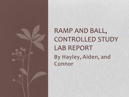 By Hayley, Aiden, and Connor RAMP AND BALL, CONTROLLED STUDY LAB REPORT.