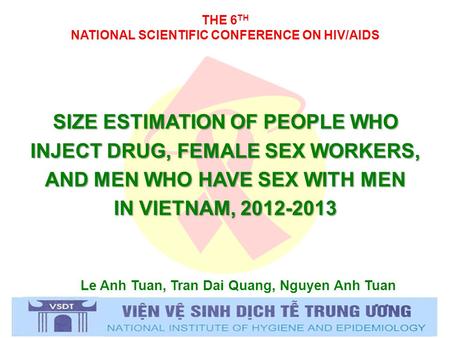 THE 6 TH NATIONAL SCIENTIFIC CONFERENCE ON HIV/AIDS Le Anh Tuan, Tran Dai Quang, Nguyen Anh Tuan SIZE ESTIMATION OF PEOPLE WHO INJECT DRUG, FEMALE SEX.