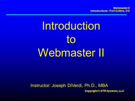 Webmaster II Introductions - Fort Collins, CO Copyright © XTR Systems, LLC Introduction to Webmaster II Instructor: Joseph DiVerdi, Ph.D., MBA.