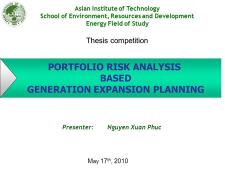 PORTFOLIO RISK ANALYSIS BASED GENERATION EXPANSION PLANNING Presenter: Nguyen Xuan Phuc Asian Institute of Technology School of Environment, Resources.