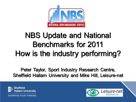 1 NBS Update and National Benchmarks for 2011 How is the industry performing? Peter Taylor, Sport Industry Research Centre, Sheffield Hallam University.