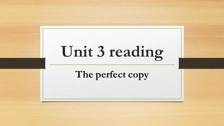 Unit 3 reading The perfect copy. Fast reading Q ： What is the main idea of this article? A ： The article is about what cloning is and different attitudes.