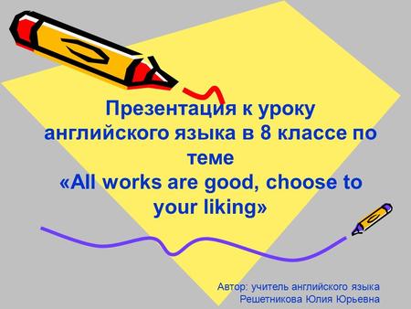 Презентация к уроку английского языка в 8 классе по теме «All works are good, choose to your liking» Автор: учитель английского языка Решетникова Юлия.