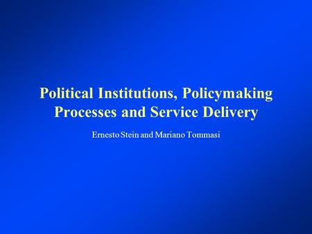 Political Institutions, Policymaking Processes and Service Delivery Ernesto Stein and Mariano Tommasi.