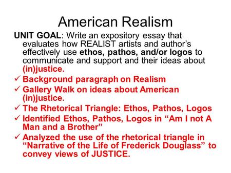 American Realism UNIT GOAL: Write an expository essay that evaluates how REALIST artists and author’s effectively use ethos, pathos, and/or logos to communicate.