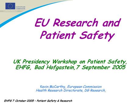 EHFG 7 October 2005 – Patient Safety & Research UK Presidency Workshop on Patient Safety, EHFG, Bad Hofgastein,7 September 2005 Kevin McCarthy, European.