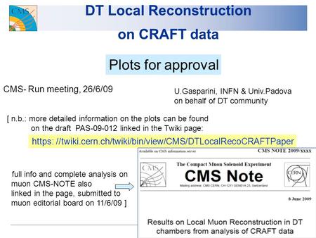 1 DT Local Reconstruction on CRAFT data Plots for approval CMS- Run meeting, 26/6/09 U.Gasparini, INFN & Univ.Padova on behalf of DT community [ n.b.: