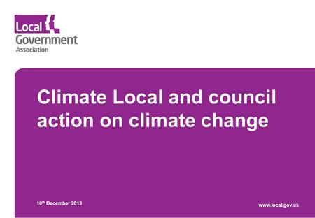 Climate Local and council action on climate change 10 th December 2013 www.local.gov.uk.