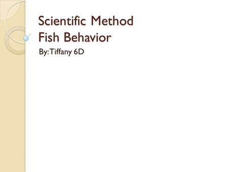 Scientific Method Fish Behavior By: Tiffany 6D. Problem/ Question How can different temperature of Earth’s water affect aquatic living things (fishes)?