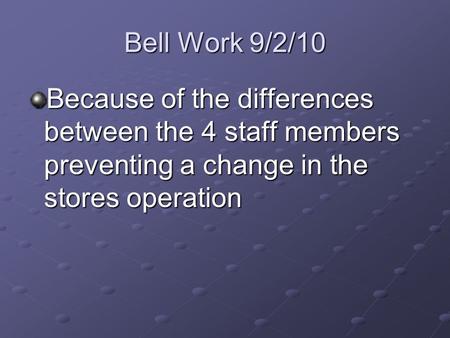 Bell Work 9/2/10 Because of the differences between the 4 staff members preventing a change in the stores operation.