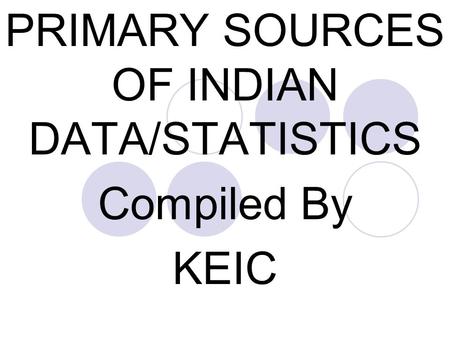 PRIMARY SOURCES OF INDIAN DATA/STATISTICS Compiled By KEIC.