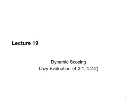 1 Lecture 19 Dynamic Scoping Lazy Evaluation (4.2.1, 4.2.2)