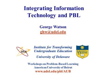 University of Delaware Workshops on Problem-Based Learning American University of Beirut www.udel.edu/pbl/AUB Integrating Information Technology and PBL.