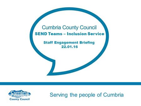 Serving the people of Cumbria Do not use fonts other than Arial for your presentations SEND Teams – Inclusion Service Staff Engagement Briefing 22.01.16.