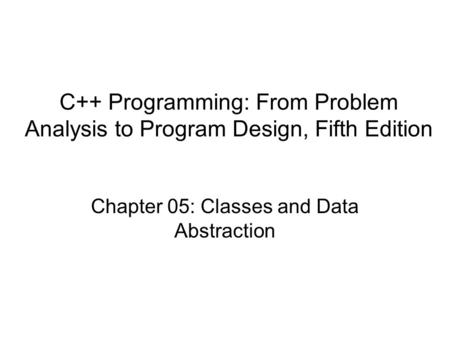 C++ Programming: From Problem Analysis to Program Design, Fifth Edition Chapter 05: Classes and Data Abstraction.