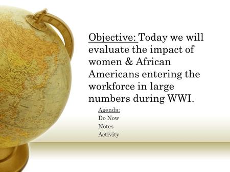 Objective: Today we will evaluate the impact of women & African Americans entering the workforce in large numbers during WWI. Agenda: Do Now Notes Activity.