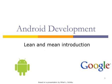 1 Android Development Lean and mean introduction Based on a presentation by Mihail L. Sichitiu.