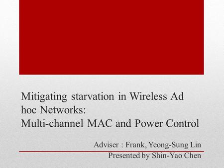 Mitigating starvation in Wireless Ad hoc Networks: Multi-channel MAC and Power Control Adviser : Frank, Yeong-Sung Lin Presented by Shin-Yao Chen.