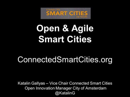 Open & Agile Smart Cities ConnectedSmartCities.org Katalin Katalin Gallyas – Vice Chair Connected Smart Cities Open Innovation Manager City of Amsterdam.