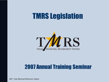 TMRS Legislation 2007, Texas Municipal Retirement System. 2007 Annual Training Seminar.