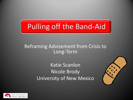 Pulling off the Band-Aid Reframing Advisement from Crisis to Long-Term Katie Scanlon Nicole Brody University of New Mexico.