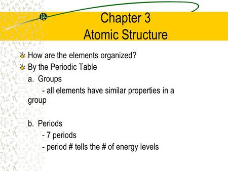 Chapter 3 Atomic Structure How are the elements organized? By the Periodic Table a. Groups - all elements have similar properties in a group b. Periods.