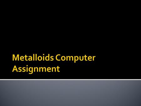  1. Use page 232  2. List the 8 metalloids  3. Find a picture of metalloids on the periodic table and make them stand out somehow.  4. Provide a background.