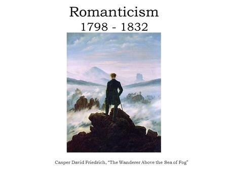 Romanticism 1798 - 1832 Casper David Friedrich, “The Wanderer Above the Sea of Fog”