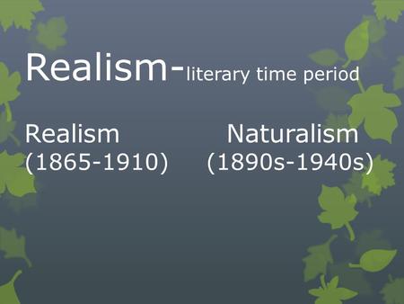 Realism- literary time period Realism Naturalism (1865-1910)(1890s-1940s)