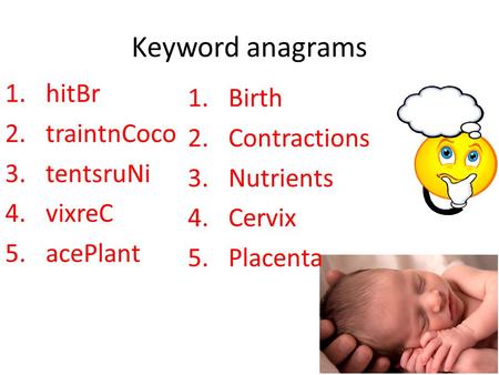 Keyword anagrams 1.hitBr 2.traintnCoco 3.tentsruNi 4.vixreC 5.acePlant 1.Birth 2.Contractions 3.Nutrients 4.Cervix 5.Placenta.