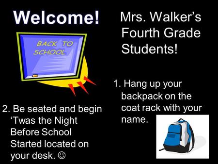 2. Be seated and begin ‘Twas the Night Before School Started located on your desk. Mrs. Walker’s Fourth Grade Students! 1. Hang up your backpack on the.