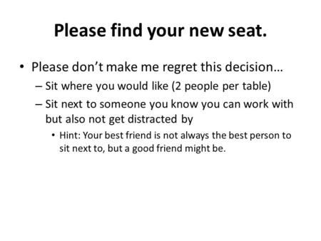 Please find your new seat. Please don’t make me regret this decision… – Sit where you would like (2 people per table) – Sit next to someone you know you.