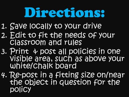 Directions: 1.Save locally to your drive 2.Edit to fit the needs of your classroom and rules 3.Print & post all policies in one visible area, such as above.