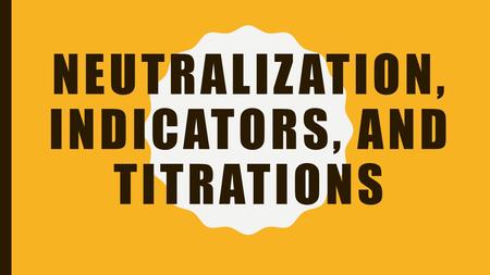 NEUTRALIZATION, INDICATORS, AND TITRATIONS. NEUTRALIZATION REACTIONS So far we have only looked at acid and base reactions with water Ka and Kb reactions.