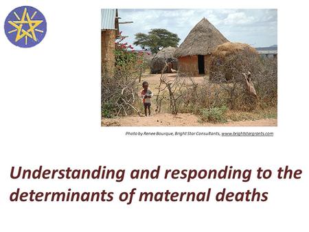 Understanding and responding to the determinants of maternal deaths Photo by Renee Bourque, Bright Star Consultants, www.brightstargrants.com.