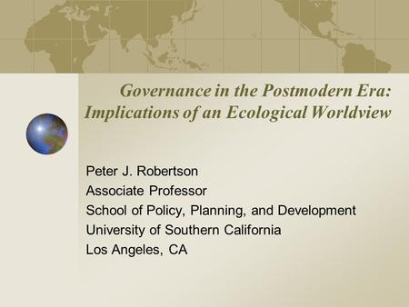 Governance in the Postmodern Era: Implications of an Ecological Worldview Peter J. Robertson Associate Professor School of Policy, Planning, and Development.